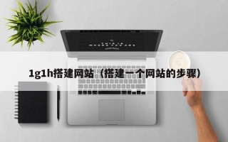 云浮1g1h搭建网站（搭建一个网站的步骤）