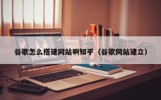 云浮谷歌怎么搭建网站啊知乎（谷歌网站建立）