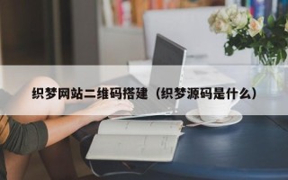 云浮织梦网站二维码搭建（织梦源码是什么）