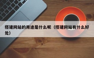 云浮搭建网站的用途是什么呢（搭建网站有什么好处）