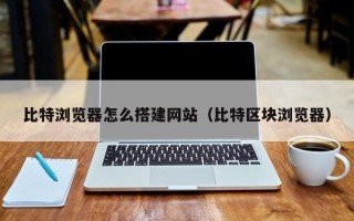 云浮比特浏览器怎么搭建网站（比特区块浏览器）
