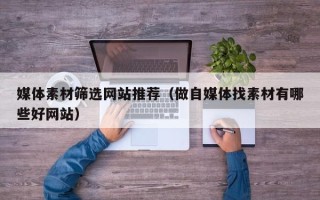 云浮媒体素材筛选网站推荐（做自媒体找素材有哪些好网站）