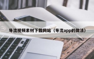 云浮导流视频素材下载网站（导流app的做法）