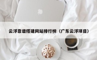 云浮靠谱搭建网站排行榜（广东云浮项目）