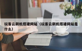 云浮玩客云刷机搭建网站（玩客云刷机搭建网站是什么）