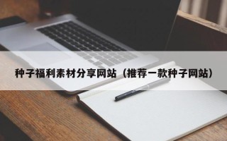云浮种子福利素材分享网站（推荐一款种子网站）