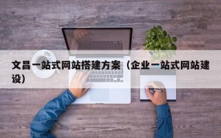 云浮文昌一站式网站搭建方案（企业一站式网站建设）