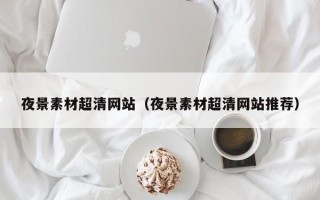 云浮夜景素材超清网站（夜景素材超清网站推荐）