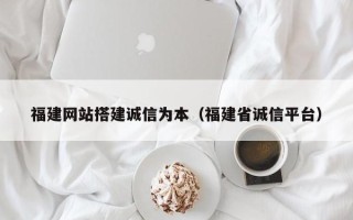 云浮福建网站搭建诚信为本（福建省诚信平台）