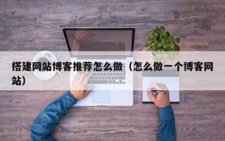 云浮搭建网站博客推荐怎么做（怎么做一个博客网站）