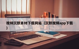 云浮视频沉默素材下载网站（沉默视频app下载）