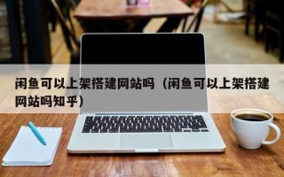 云浮闲鱼可以上架搭建网站吗（闲鱼可以上架搭建网站吗知乎）