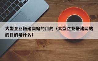 云浮大型企业搭建网站的目的（大型企业搭建网站的目的是什么）