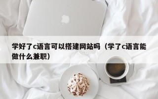 云浮学好了c语言可以搭建网站吗（学了c语言能做什么兼职）