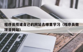 云浮程序员搭建自己的网站去哪里学习（程序员做项目网站）